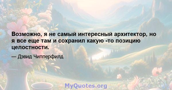 Возможно, я не самый интересный архитектор, но я все еще там и сохранил какую -то позицию целостности.