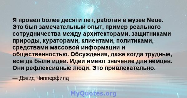 Я провел более десяти лет, работая в музее Neue. Это был замечательный опыт, пример реального сотрудничества между архитекторами, защитниками природы, кураторами, клиентами, политиками, средствами массовой информации и