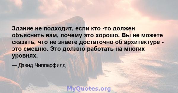 Здание не подходит, если кто -то должен объяснить вам, почему это хорошо. Вы не можете сказать, что не знаете достаточно об архитектуре - это смешно. Это должно работать на многих уровнях.