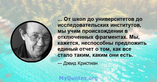 ... От школ до университетов до исследовательских институтов, мы учим происхождении в отключенных фрагментах. Мы, кажется, неспособны предложить единый отчет о том, как все стало таким, каким они есть.