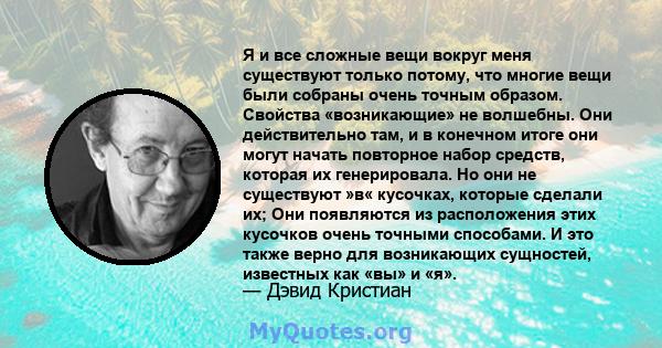 Я и все сложные вещи вокруг меня существуют только потому, что многие вещи были собраны очень точным образом. Свойства «возникающие» не волшебны. Они действительно там, и в конечном итоге они могут начать повторное