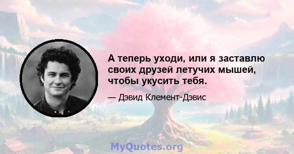 А теперь уходи, или я заставлю своих друзей летучих мышей, чтобы укусить тебя.