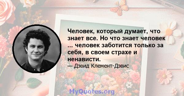 Человек, который думает, что знает все. Но что знает человек ... человек заботится только за себя, в своем страхе и ненависти.