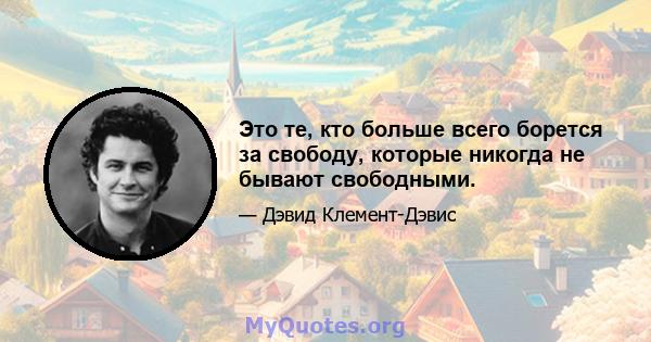 Это те, кто больше всего борется за свободу, которые никогда не бывают свободными.