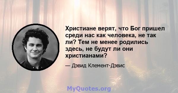 Христиане верят, что Бог пришел среди нас как человека, не так ли? Тем не менее родились здесь, не будут ли они христианами?