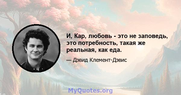 И, Кар, любовь - это не заповедь, это потребность, такая же реальная, как еда.