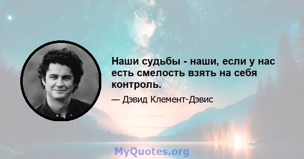 Наши судьбы - наши, если у нас есть смелость взять на себя контроль.