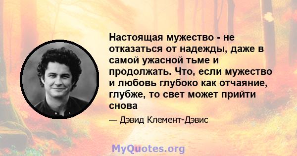 Настоящая мужество - не отказаться от надежды, даже в самой ужасной тьме и продолжать. Что, если мужество и любовь глубоко как отчаяние, глубже, то свет может прийти снова