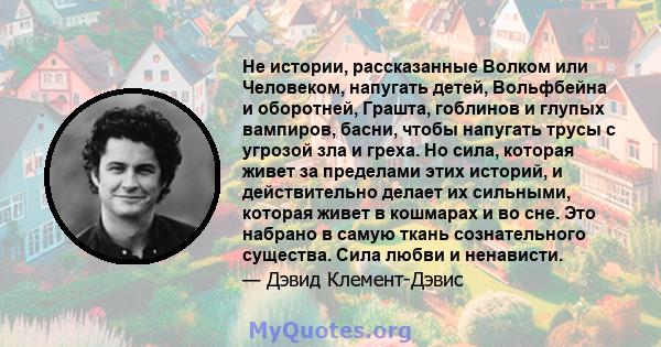 Не истории, рассказанные Волком или Человеком, напугать детей, Вольфбейна и оборотней, Грашта, гоблинов и глупых вампиров, басни, чтобы напугать трусы с угрозой зла и греха. Но сила, которая живет за пределами этих