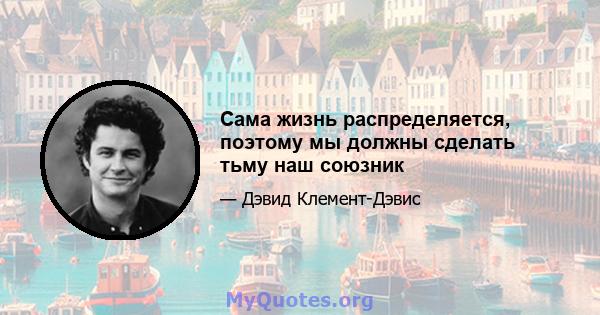 Сама жизнь распределяется, поэтому мы должны сделать тьму наш союзник