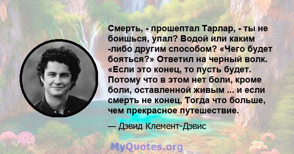 Смерть, - прошептал Тарлар, - ты не боишься, упал? Водой или каким -либо другим способом? «Чего будет бояться?» Ответил на черный волк. «Если это конец, то пусть будет. Потому что в этом нет боли, кроме боли,