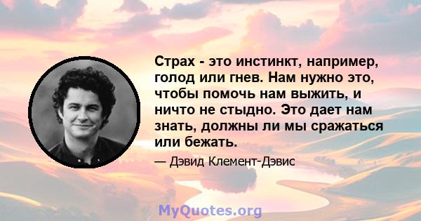 Страх - это инстинкт, например, голод или гнев. Нам нужно это, чтобы помочь нам выжить, и ничто не стыдно. Это дает нам знать, должны ли мы сражаться или бежать.