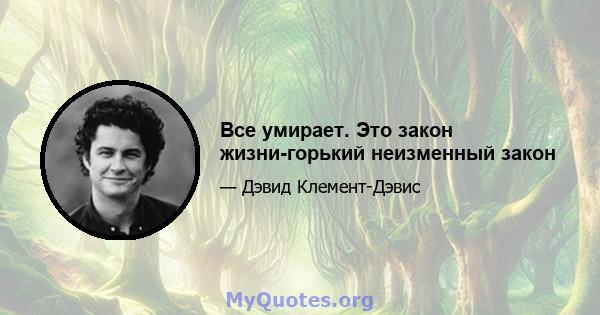 Все умирает. Это закон жизни-горький неизменный закон