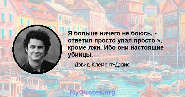 Я больше ничего не боюсь, - ответил просто упал просто », кроме лжи. Ибо они настоящие убийцы.