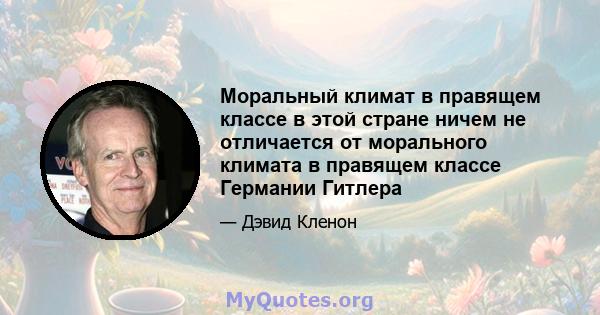 Моральный климат в правящем классе в этой стране ничем не отличается от морального климата в правящем классе Германии Гитлера