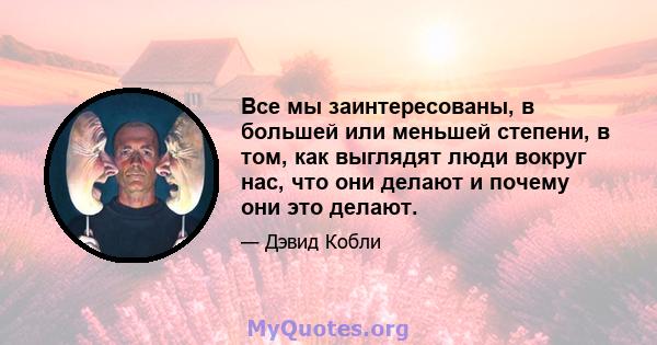 Все мы заинтересованы, в большей или меньшей степени, в том, как выглядят люди вокруг нас, что они делают и почему они это делают.