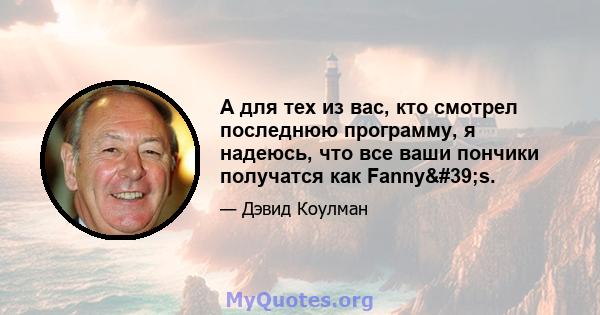 А для тех из вас, кто смотрел последнюю программу, я надеюсь, что все ваши пончики получатся как Fanny's.