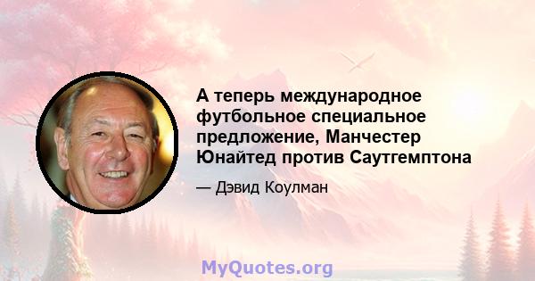 А теперь международное футбольное специальное предложение, Манчестер Юнайтед против Саутгемптона