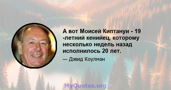 А вот Моисей Киптануи - 19 -летний кенийец, которому несколько недель назад исполнилось 20 лет.