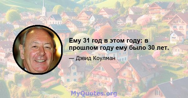 Ему 31 год в этом году: в прошлом году ему было 30 лет.