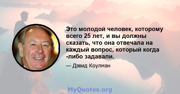 Это молодой человек, которому всего 25 лет, и вы должны сказать, что она отвечала на каждый вопрос, который когда -либо задавали.