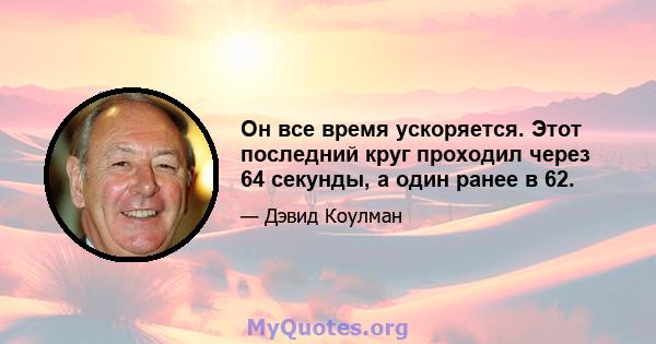 Он все время ускоряется. Этот последний круг проходил через 64 ​​секунды, а один ранее в 62.