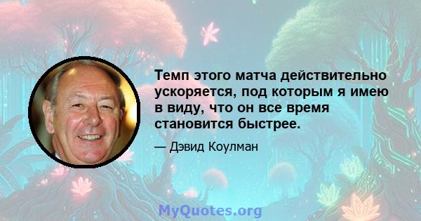 Темп этого матча действительно ускоряется, под которым я имею в виду, что он все время становится быстрее.