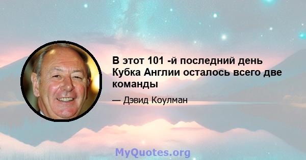 В этот 101 -й последний день Кубка Англии осталось всего две команды