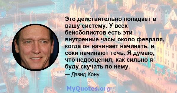 Это действительно попадает в вашу систему. У всех бейсболистов есть эти внутренние часы около февраля, когда он начинает начинать, и соки начинают течь. Я думаю, что недооценил, как сильно я буду скучать по нему.