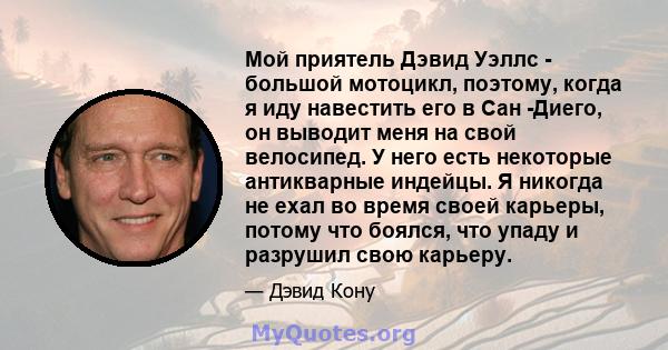 Мой приятель Дэвид Уэллс - большой мотоцикл, поэтому, когда я иду навестить его в Сан -Диего, он выводит меня на свой велосипед. У него есть некоторые антикварные индейцы. Я никогда не ехал во время своей карьеры,