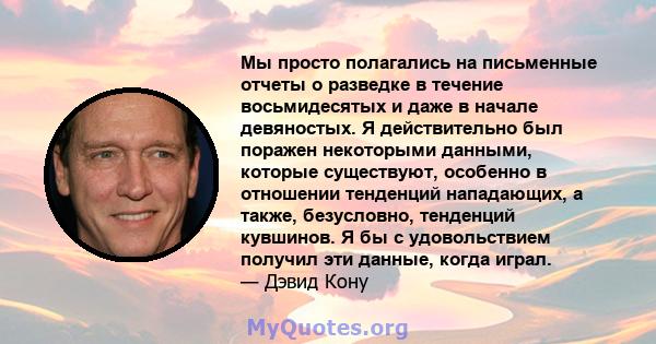 Мы просто полагались на письменные отчеты о разведке в течение восьмидесятых и даже в начале девяностых. Я действительно был поражен некоторыми данными, которые существуют, особенно в отношении тенденций нападающих, а