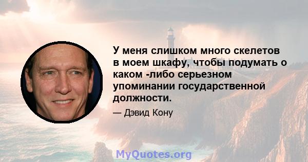 У меня слишком много скелетов в моем шкафу, чтобы подумать о каком -либо серьезном упоминании государственной должности.