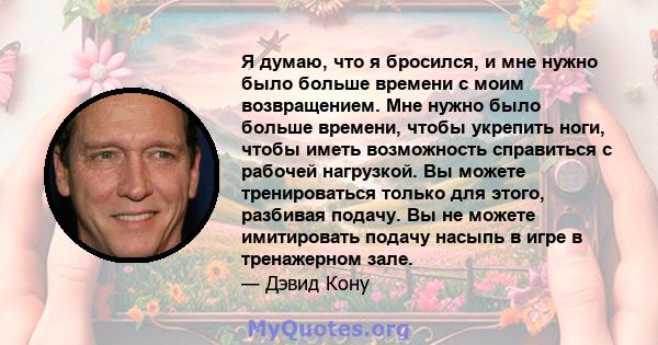 Я думаю, что я бросился, и мне нужно было больше времени с моим возвращением. Мне нужно было больше времени, чтобы укрепить ноги, чтобы иметь возможность справиться с рабочей нагрузкой. Вы можете тренироваться только