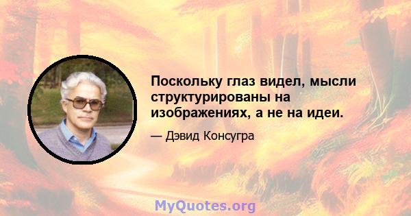 Поскольку глаз видел, мысли структурированы на изображениях, а не на идеи.