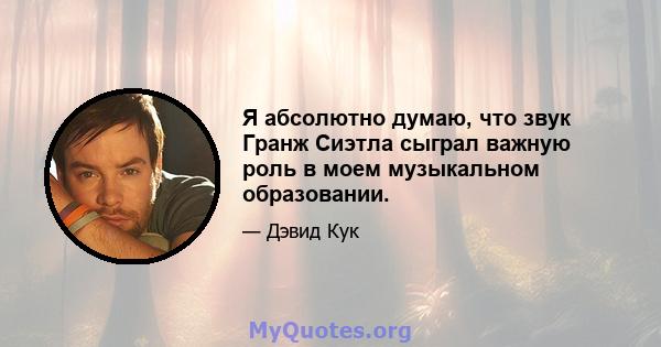 Я абсолютно думаю, что звук Гранж Сиэтла сыграл важную роль в моем музыкальном образовании.