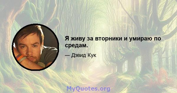 Я живу за вторники и умираю по средам.