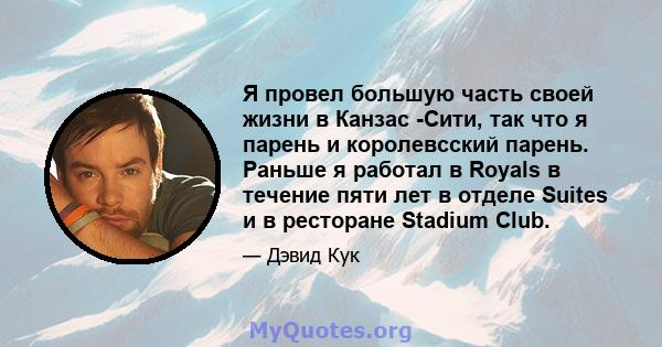 Я провел большую часть своей жизни в Канзас -Сити, так что я парень и королевсский парень. Раньше я работал в Royals в течение пяти лет в отделе Suites и в ресторане Stadium Club.