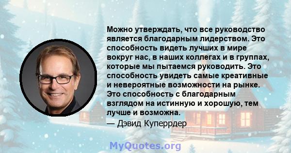 Можно утверждать, что все руководство является благодарным лидерством. Это способность видеть лучших в мире вокруг нас, в наших коллегах и в группах, которые мы пытаемся руководить. Это способность увидеть самые