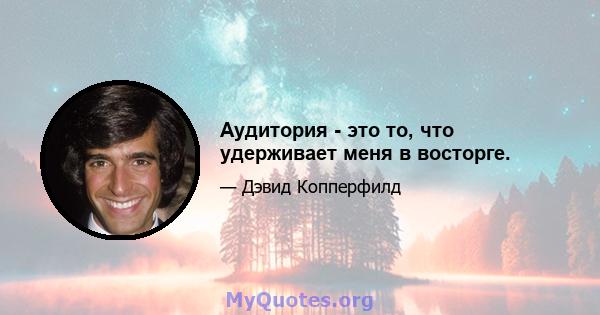 Аудитория - это то, что удерживает меня в восторге.