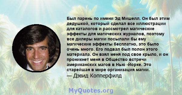 Был парень по имени Эд Мишелл. Он был этим дедушкой, который сделал все иллюстрации для каталогов и рассмотрел магические эффекты для магических журналов, поэтому все дилеры магии посылали бы ему магические эффекты