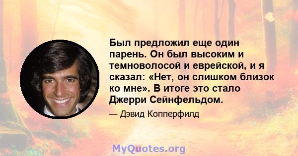 Был предложил еще один парень. Он был высоким и темноволосой и еврейской, и я сказал: «Нет, он слишком близок ко мне». В итоге это стало Джерри Сейнфельдом.