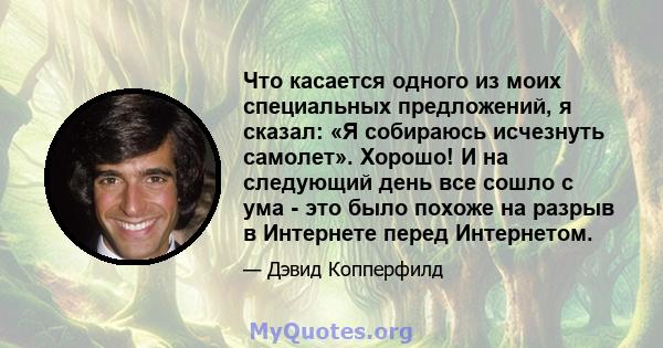 Что касается одного из моих специальных предложений, я сказал: «Я собираюсь исчезнуть самолет». Хорошо! И на следующий день все сошло с ума - это было похоже на разрыв в Интернете перед Интернетом.