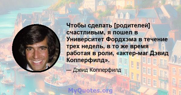 Чтобы сделать [родителей] счастливым, я пошел в Университет Фордхэма в течение трех недель, в то же время работая в роли, «актер-маг Дэвид Копперфилд».