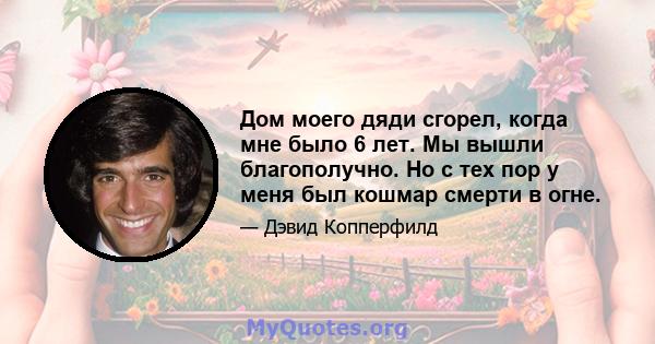 Дом моего дяди сгорел, когда мне было 6 лет. Мы вышли благополучно. Но с тех пор у меня был кошмар смерти в огне.