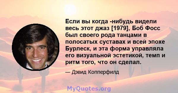 Если вы когда -нибудь видели весь этот джаз [1979], Боб Фосс был своего рода танцами в полосатых суставах и всей эпохе Бурлеск, и эта форма управляла его визуальной эстетикой, темп и ритм того, что он сделал.