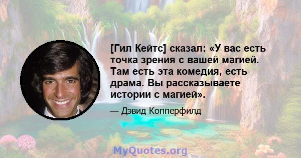 [Гил Кейтс] сказал: «У вас есть точка зрения с вашей магией. Там есть эта комедия, есть драма. Вы рассказываете истории с магией».