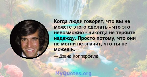 Когда люди говорят, что вы не можете этого сделать - что это невозможно - никогда не теряйте надежду. Просто потому, что они не могли не значит, что ты не можешь.