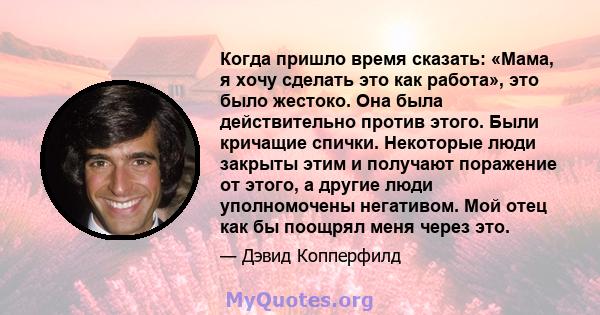 Когда пришло время сказать: «Мама, я хочу сделать это как работа», это было жестоко. Она была действительно против этого. Были кричащие спички. Некоторые люди закрыты этим и получают поражение от этого, а другие люди