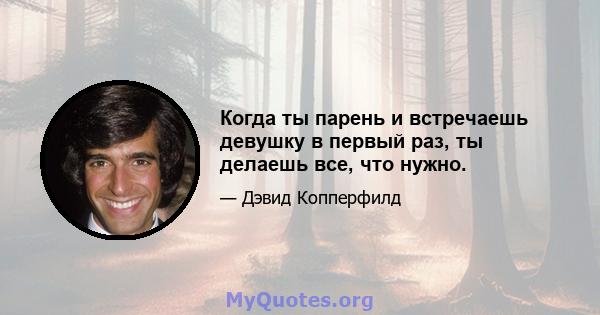 Когда ты парень и встречаешь девушку в первый раз, ты делаешь все, что нужно.