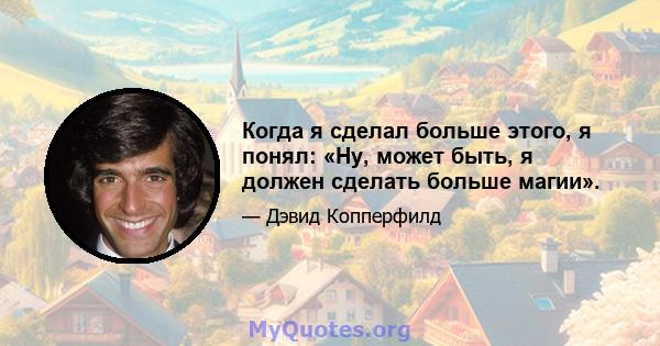 Когда я сделал больше этого, я понял: «Ну, может быть, я должен сделать больше магии».